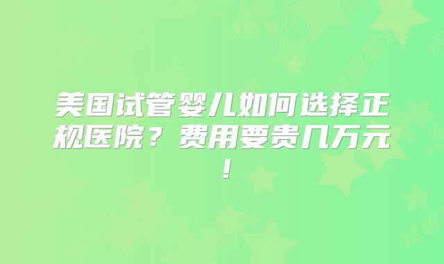 美国试管婴儿如何选择正规医院？费用要贵几万元！