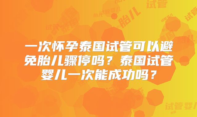 一次怀孕泰国试管可以避免胎儿骤停吗?泰国试管婴儿一次能成功吗?