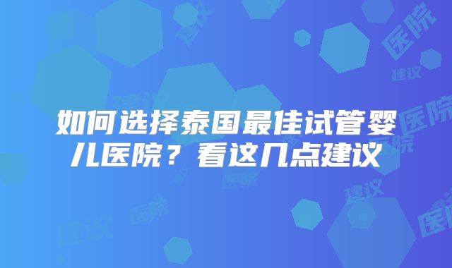 如何选择泰国最佳试管婴儿医院？看这几点建议