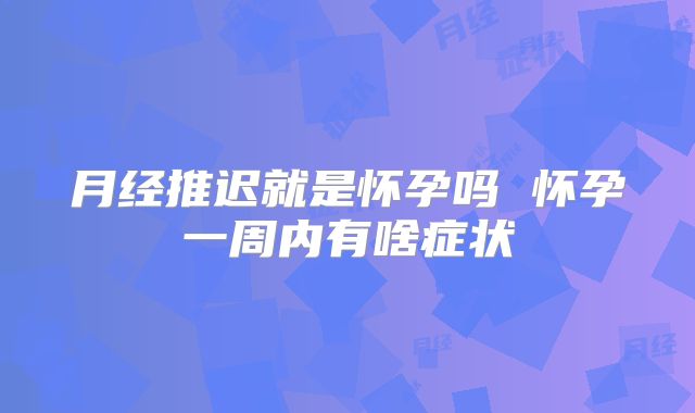 月经推迟就是怀孕吗 怀孕一周内有啥症状