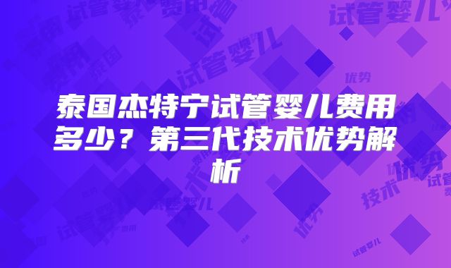 泰国杰特宁试管婴儿费用多少?第三代技术优势解析