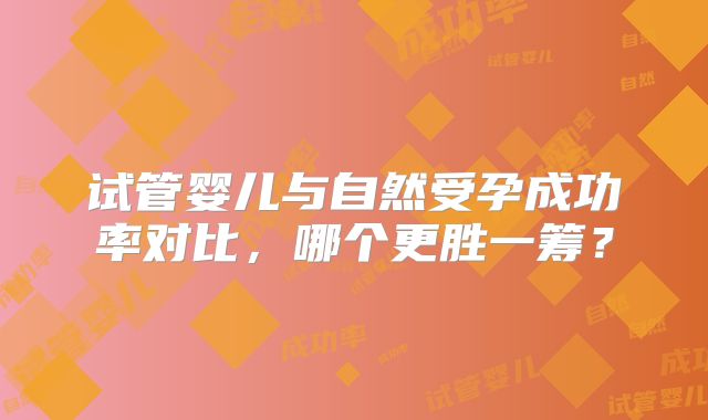 试管婴儿与自然受孕成功率对比，哪个更胜一筹？