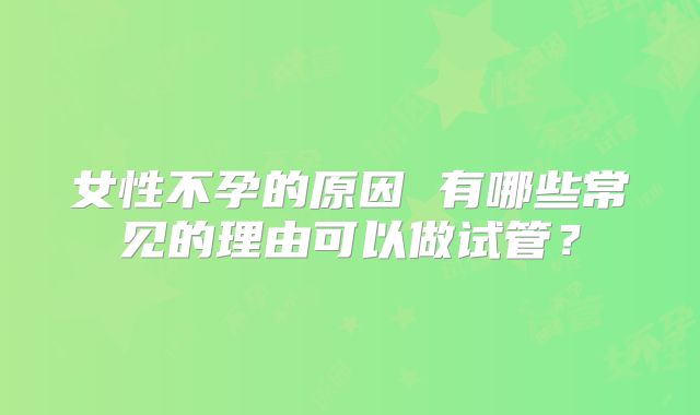 女性不孕的原因 有哪些常见的理由可以做试管？