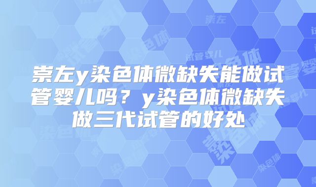 崇左y染色体微缺失能做试管婴儿吗？y染色体微缺失做三代试管的好处