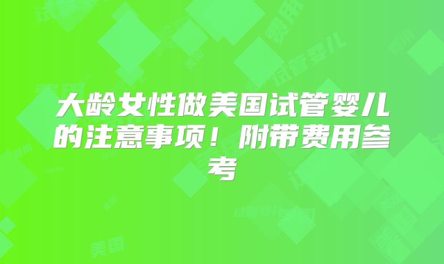大龄女性做美国试管婴儿的注意事项!附带费用参考
