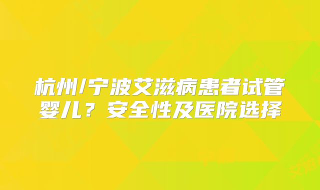 杭州/宁波艾滋病患者试管婴儿？安全性及医院选择
