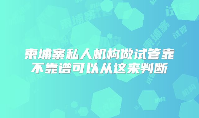 柬埔寨私人机构做试管靠不靠谱可以从这来判断