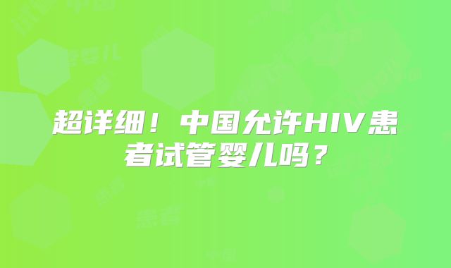 超详细！中国允许HIV患者试管婴儿吗？