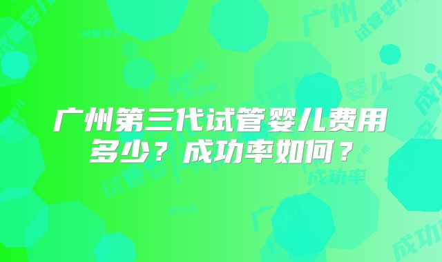 广州第三代试管婴儿费用多少？成功率如何？