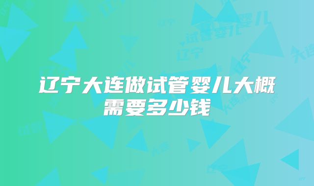 辽宁大连做试管婴儿大概需要多少钱