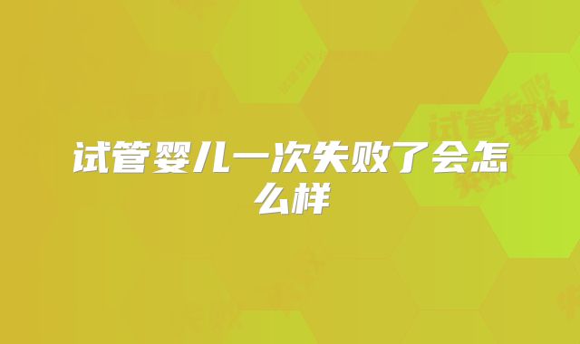 试管婴儿一次失败了会怎么样