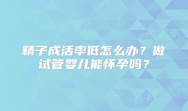 精子成活率低怎么办？做试管婴儿能怀孕吗？