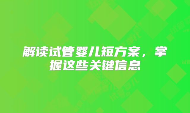 解读试管婴儿短方案，掌握这些关键信息