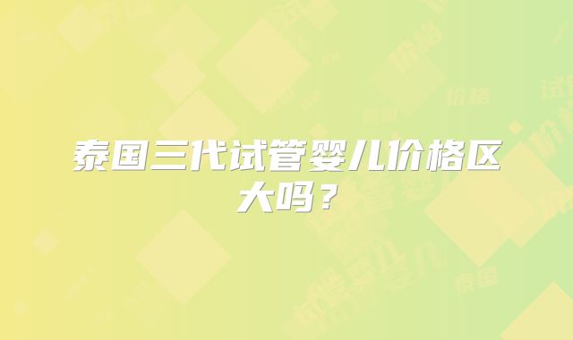 泰国三代试管婴儿价格区大吗？
