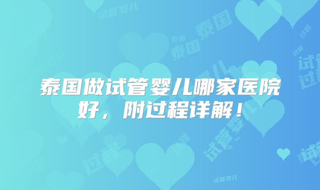 泰国做试管婴儿哪家医院好，附过程详解！