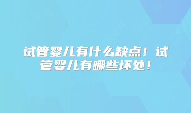 试管婴儿有什么缺点！试管婴儿有哪些坏处！