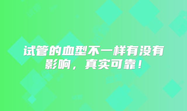 试管的血型不一样有没有影响，真实可靠！