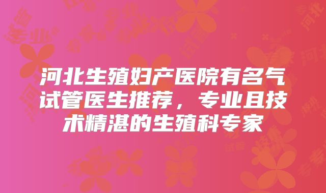 河北生殖妇产医院有名气试管医生推荐，专业且技术精湛的生殖科专家