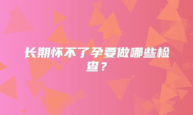 长期怀不了孕要做哪些检查?