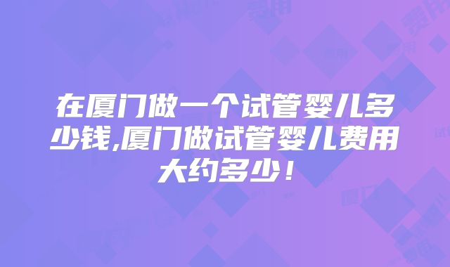 在厦门做一个试管婴儿多少钱,厦门做试管婴儿费用大约多少！