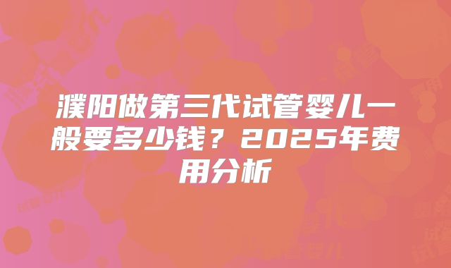 濮阳做第三代试管婴儿一般要多少钱？2025年费用分析