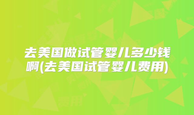 去美国做试管婴儿多少钱啊(去美国试管婴儿费用)