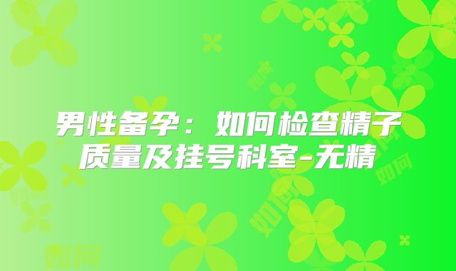 男性备孕：如何检查精子质量及挂号科室-无精