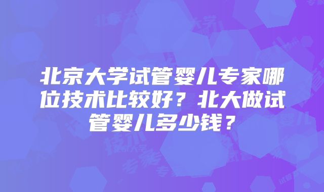 北京大学试管婴儿专家哪位技术比较好？北大做试管婴儿多少钱？
