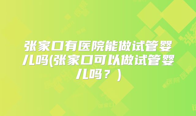 张家口有医院能做试管婴儿吗(张家口可以做试管婴儿吗？)