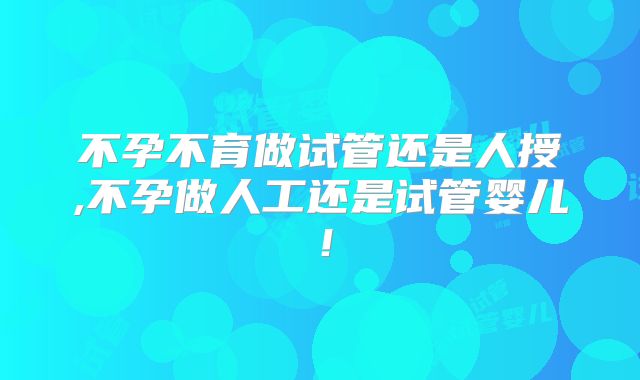 不孕不育做试管还是人授,不孕做人工还是试管婴儿！