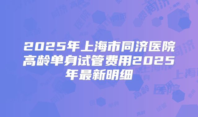 2025年上海市同济医院高龄单身试管费用2025年最新明细