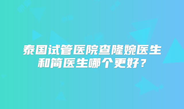 泰国试管医院查隆婉医生和简医生哪个更好？
