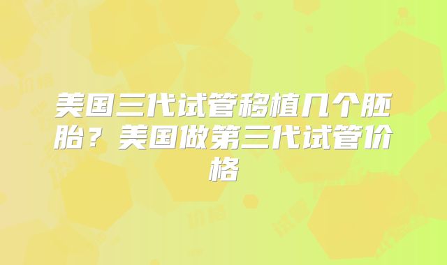 美国三代试管移植几个胚胎?美国做第三代试管价格