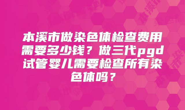 本溪市做染色体检查费用需要多少钱？做三代pgd试管婴儿需要检查所有染色体吗？