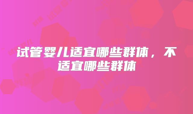 试管婴儿适宜哪些群体，不适宜哪些群体