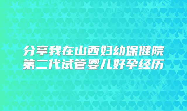 分享我在山西妇幼保健院第二代试管婴儿好孕经历