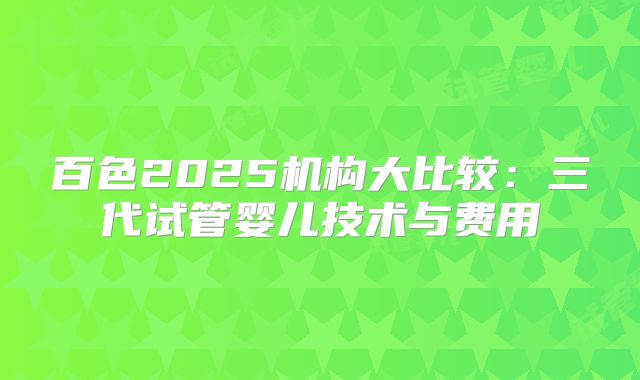 百色2025机构大比较:三代试管婴儿技术与费用