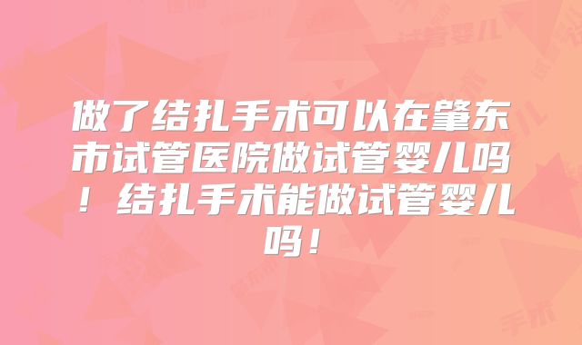 做了结扎手术可以在肇东市试管医院做试管婴儿吗！结扎手术能做试管婴儿吗！
