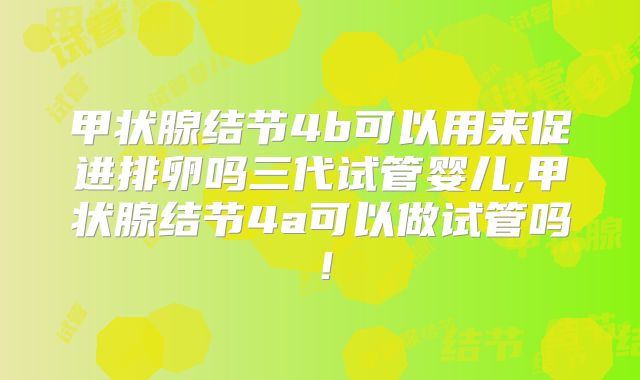 甲状腺结节4b可以用来促进排卵吗三代试管婴儿,甲状腺结节4a可以做试管吗！