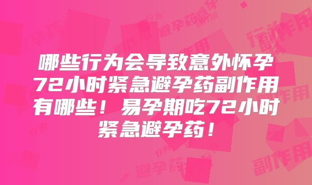 哪些行为会导致意外怀孕72小时紧急避孕药副作用有哪些!易孕期吃72小时紧急避孕药!