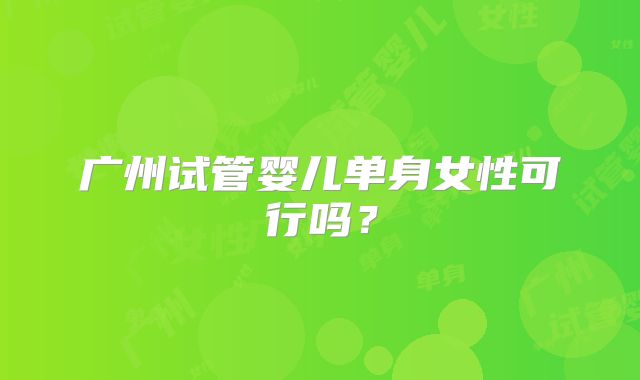 广州试管婴儿单身女性可行吗？