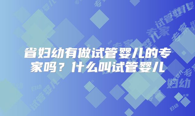 省妇幼有做试管婴儿的专家吗?什么叫试管婴儿
