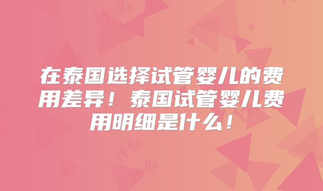 在泰国选择试管婴儿的费用差异！泰国试管婴儿费用明细是什么！