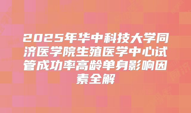 2025年华中科技大学同济医学院生殖医学中心试管成功率高龄单身影响因素全解