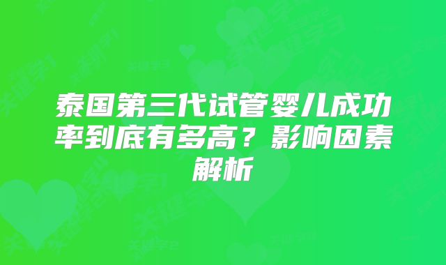 泰国第三代试管婴儿成功率到底有多高？影响因素解析