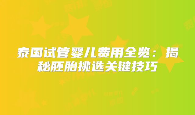 泰国试管婴儿费用全览：揭秘胚胎挑选关键技巧