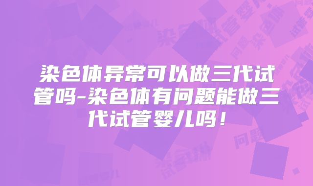 染色体异常可以做三代试管吗-染色体有问题能做三代试管婴儿吗！