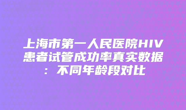 上海市第一人民医院HIV患者试管成功率真实数据：不同年龄段对比