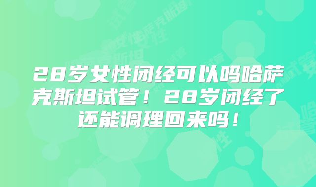 28岁女性闭经可以吗哈萨克斯坦试管！28岁闭经了还能调理回来吗！