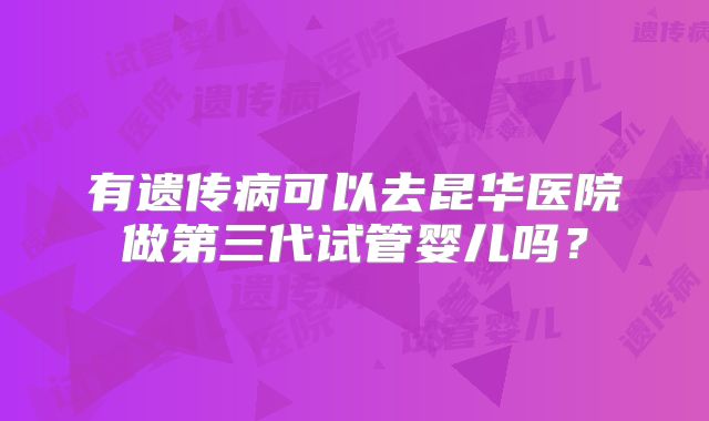 有遗传病可以去昆华医院做第三代试管婴儿吗？